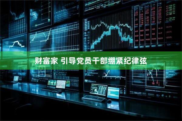 财富家 引导党员干部绷紧纪律弦