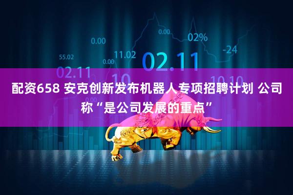 配资658 安克创新发布机器人专项招聘计划 公司称“是公司发展的重点”