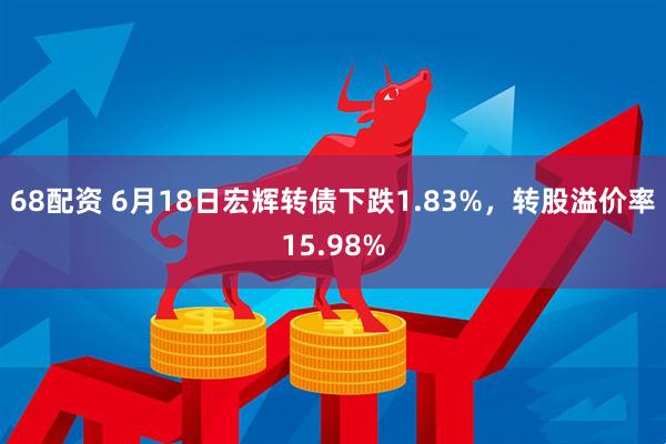 68配资 6月18日宏辉转债下跌1.83%，转股溢价率15.98%
