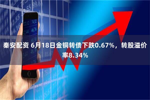 秦安配资 6月18日金铜转债下跌0.67%，转股溢价率8.34%