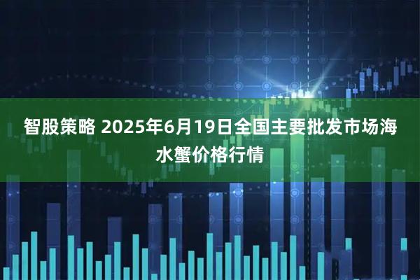 智股策略 2025年6月19日全国主要批发市场海水蟹价格行情