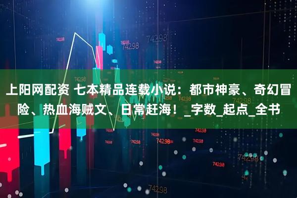 上阳网配资 七本精品连载小说：都市神豪、奇幻冒险、热血海贼文、日常赶海！_字数_起点_全书