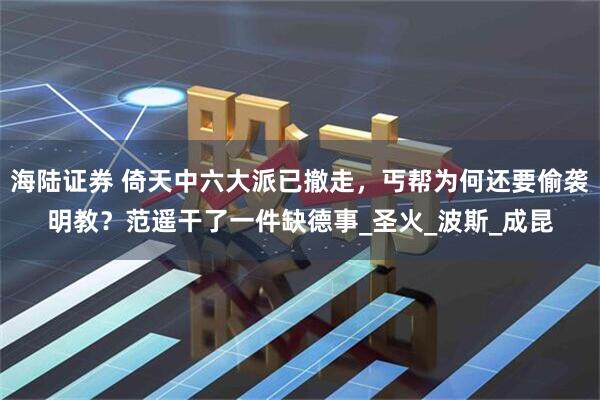 海陆证券 倚天中六大派已撤走，丐帮为何还要偷袭明教？范遥干了一件缺德事_圣火_波斯_成昆