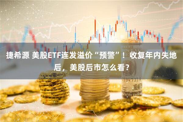 捷希源 美股ETF连发溢价“预警”！收复年内失地后，美股后市怎么看？