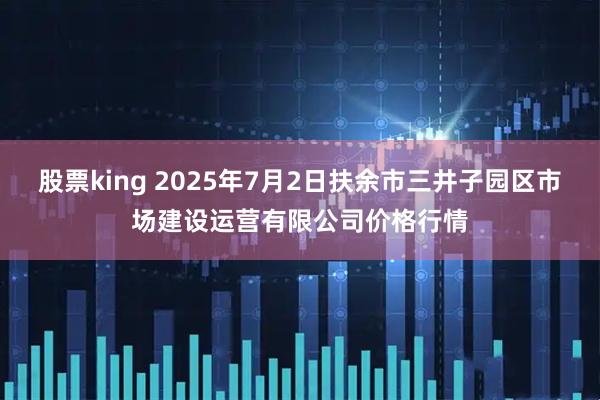股票king 2025年7月2日扶余市三井子园区市场建设运营有限公司价格行情
