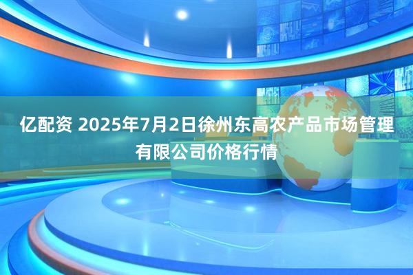 亿配资 2025年7月2日徐州东高农产品市场管理有限公司价格行情