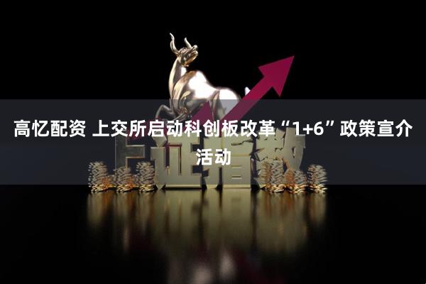 高忆配资 上交所启动科创板改革“1+6”政策宣介活动