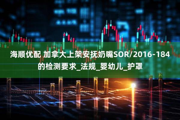 海顺优配 加拿大上架安抚奶嘴SOR/2016-184的检测要求_法规_婴幼儿_护罩