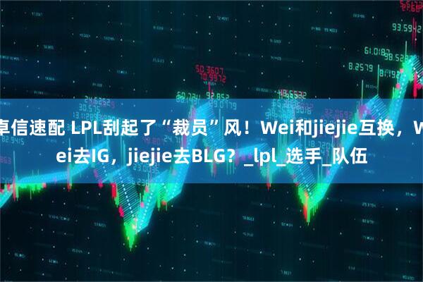 卓信速配 LPL刮起了“裁员”风！Wei和jiejie互换，Wei去IG，jiejie去BLG？_lpl_选手_队伍