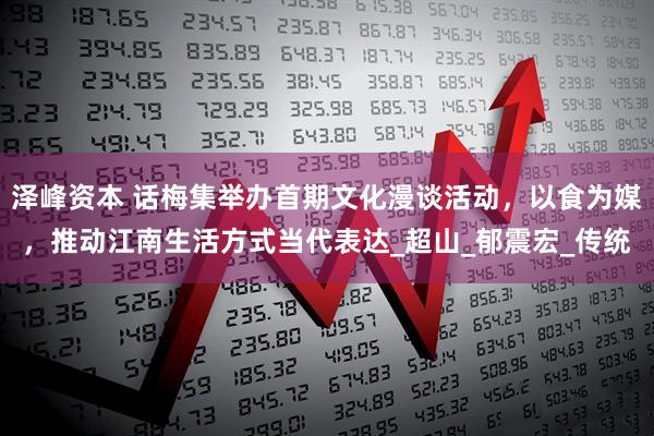 泽峰资本 话梅集举办首期文化漫谈活动，以食为媒，推动江南生活方式当代表达_超山_郁震宏_传统