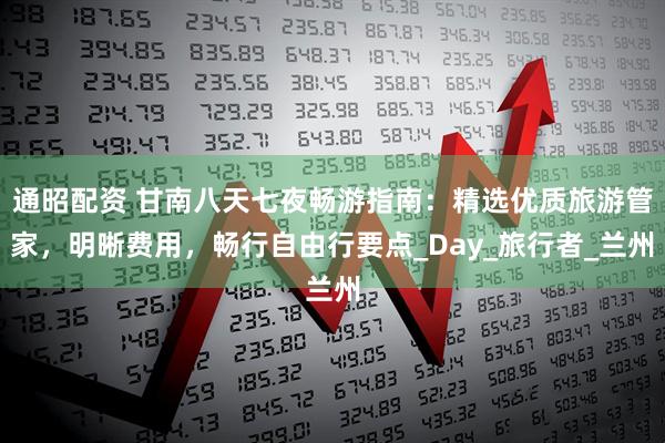 通昭配资 甘南八天七夜畅游指南：精选优质旅游管家，明晰费用，畅行自由行要点_Day_旅行者_兰州