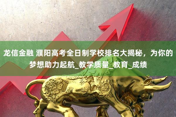 龙信金融 濮阳高考全日制学校排名大揭秘，为你的梦想助力起航_教学质量_教育_成绩