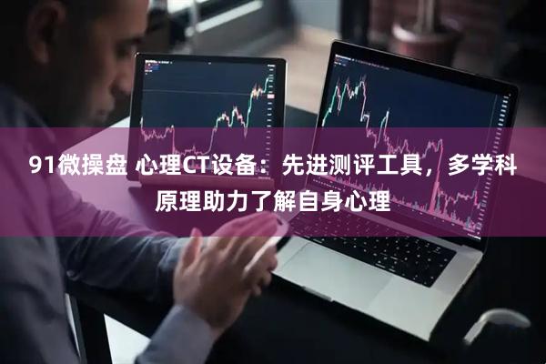 91微操盘 心理CT设备：先进测评工具，多学科原理助力了解自身心理