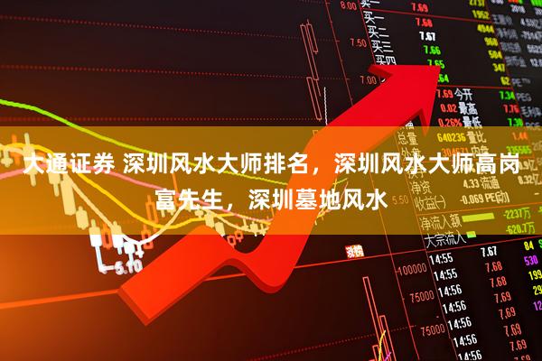 大通证券 深圳风水大师排名，深圳风水大师高岗富先生，深圳墓地风水