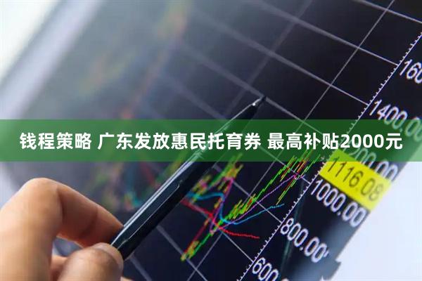 钱程策略 广东发放惠民托育券 最高补贴2000元