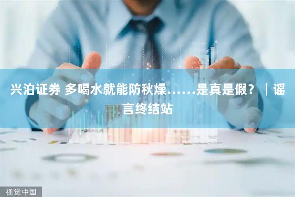 兴泊证券 多喝水就能防秋燥……是真是假？｜谣言终结站