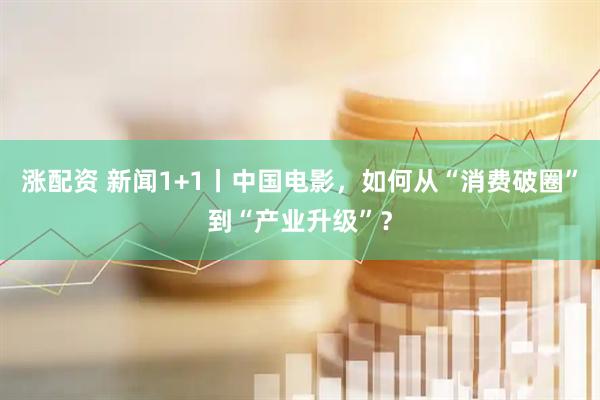 涨配资 新闻1+1丨中国电影，如何从“消费破圈”到“产业升级”？