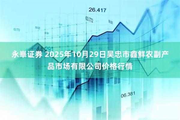 永崋证券 2025年10月29日吴忠市鑫鲜农副产品市场有限公司价格行情