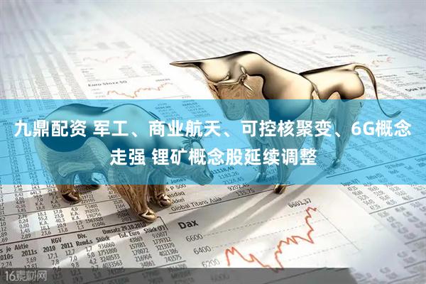 九鼎配资 军工、商业航天、可控核聚变、6G概念走强 锂矿概念股延续调整