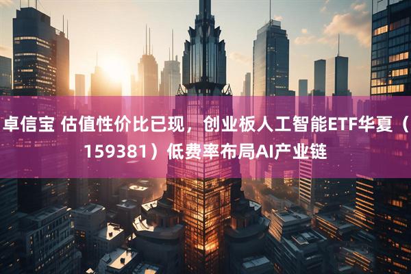 卓信宝 估值性价比已现，创业板人工智能ETF华夏（159381）低费率布局AI产业链