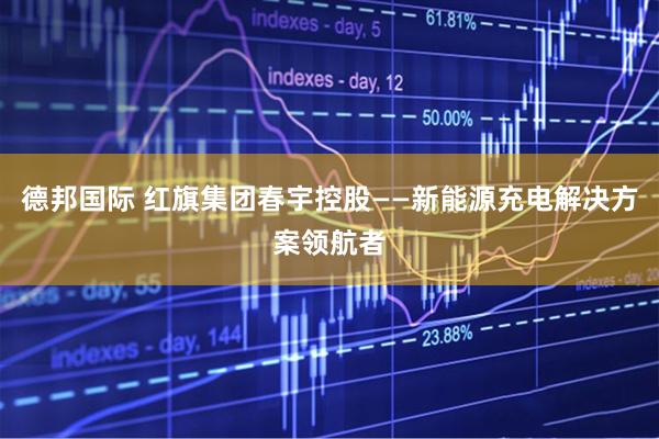 德邦国际 红旗集团春宇控股——新能源充电解决方案领航者