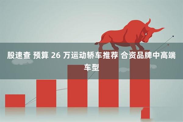 股速查 预算 26 万运动轿车推荐 合资品牌中高端车型
