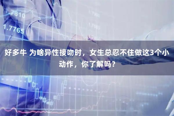 好多牛 为啥异性接吻时，女生总忍不住做这3个小动作，你了解吗？