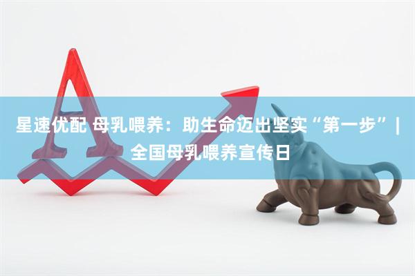 星速优配 母乳喂养：助生命迈出坚实“第一步” | 全国母乳喂养宣传日