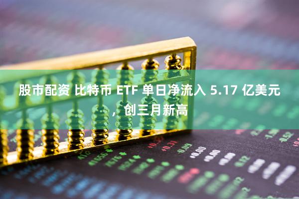股市配资 比特币 ETF 单日净流入 5.17 亿美元，创三月新高