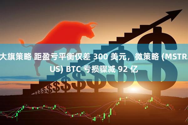 大旗策略 距盈亏平衡仅差 300 美元，微策略 (MSTR.US) BTC 亏损骤减 92 亿