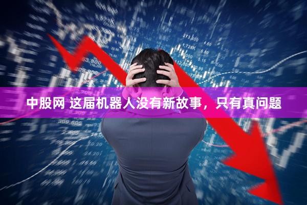 中股网 这届机器人没有新故事，只有真问题
